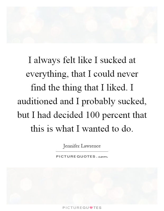 I always felt like I sucked at everything, that I could never find the thing that I liked. I auditioned and I probably sucked, but I had decided 100 percent that this is what I wanted to do Picture Quote #1