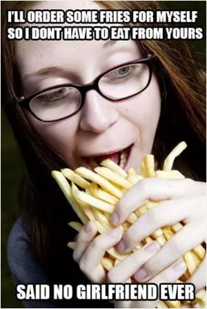 I’ll order some fries for myself so I don’t have to eat from yours. Said no girlfriend ever Picture Quote #1
