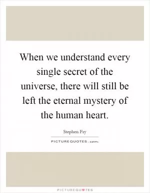 When we understand every single secret of the universe, there will still be left the eternal mystery of the human heart Picture Quote #1