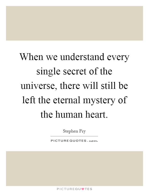 When we understand every single secret of the universe, there will still be left the eternal mystery of the human heart Picture Quote #1