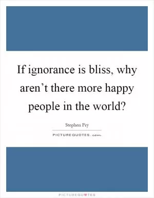 If ignorance is bliss, why aren’t there more happy people in the world? Picture Quote #1