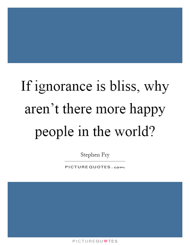 If ignorance is bliss, why aren't there more happy people in the world? Picture Quote #1