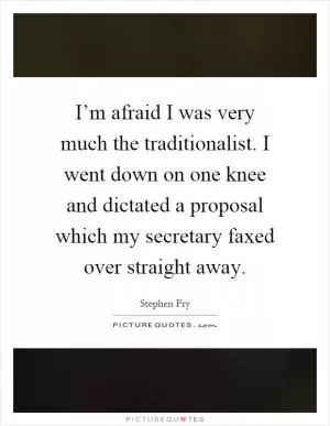 I’m afraid I was very much the traditionalist. I went down on one knee and dictated a proposal which my secretary faxed over straight away Picture Quote #1