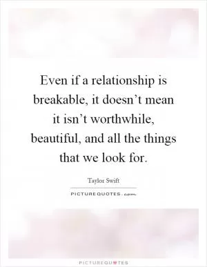 Even if a relationship is breakable, it doesn’t mean it isn’t worthwhile, beautiful, and all the things that we look for Picture Quote #1