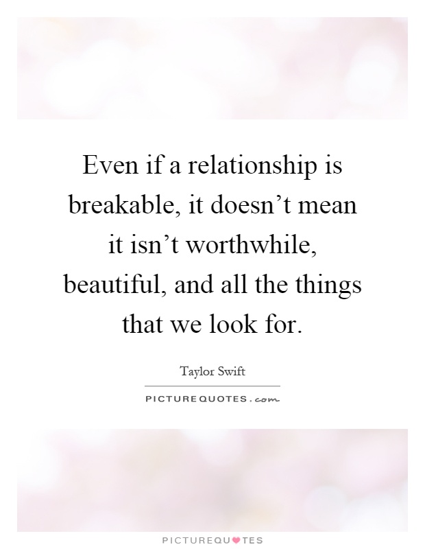 Even if a relationship is breakable, it doesn't mean it isn't worthwhile, beautiful, and all the things that we look for Picture Quote #1