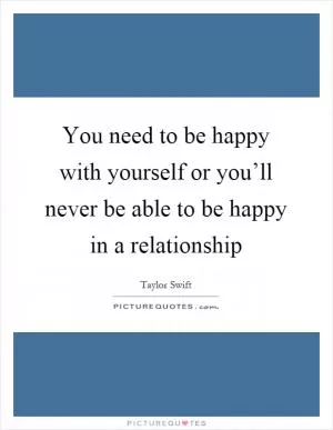 You need to be happy with yourself or you’ll never be able to be happy in a relationship Picture Quote #1