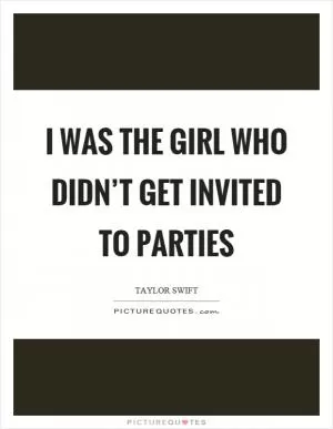 I was the girl who didn’t get invited to parties Picture Quote #1