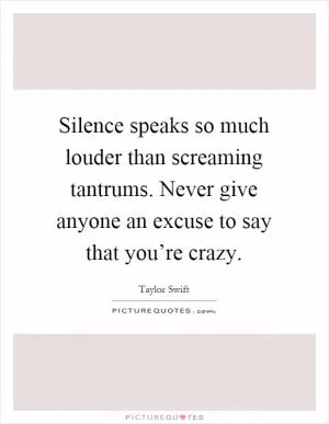 Silence speaks so much louder than screaming tantrums. Never give anyone an excuse to say that you’re crazy Picture Quote #1