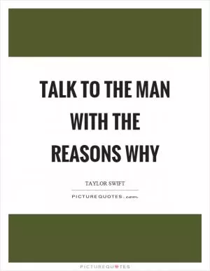 Talk to the man with the reasons why Picture Quote #1