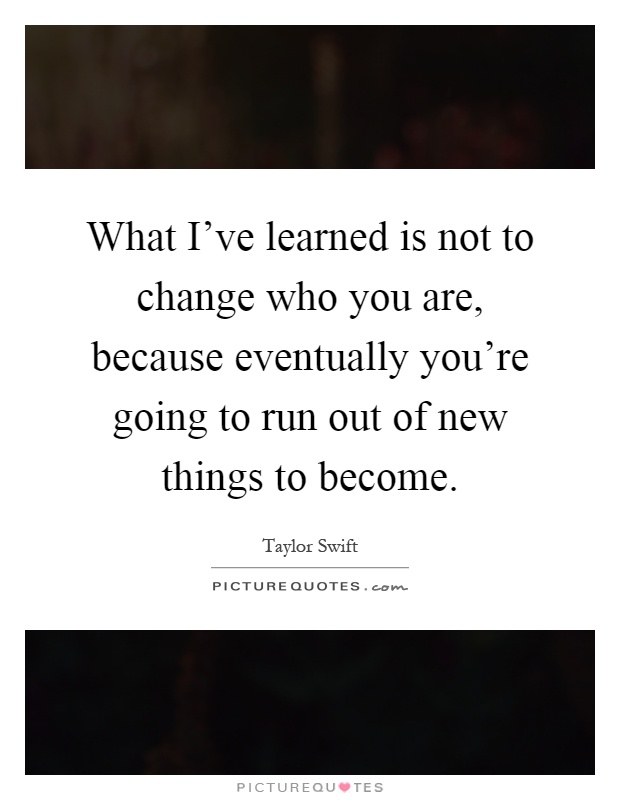 What I've learned is not to change who you are, because eventually you're going to run out of new things to become Picture Quote #1