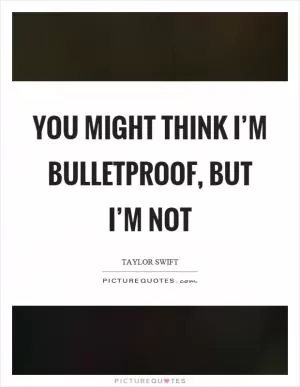 You might think I’m bulletproof, but I’m not Picture Quote #1