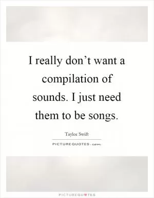 I really don’t want a compilation of sounds. I just need them to be songs Picture Quote #1