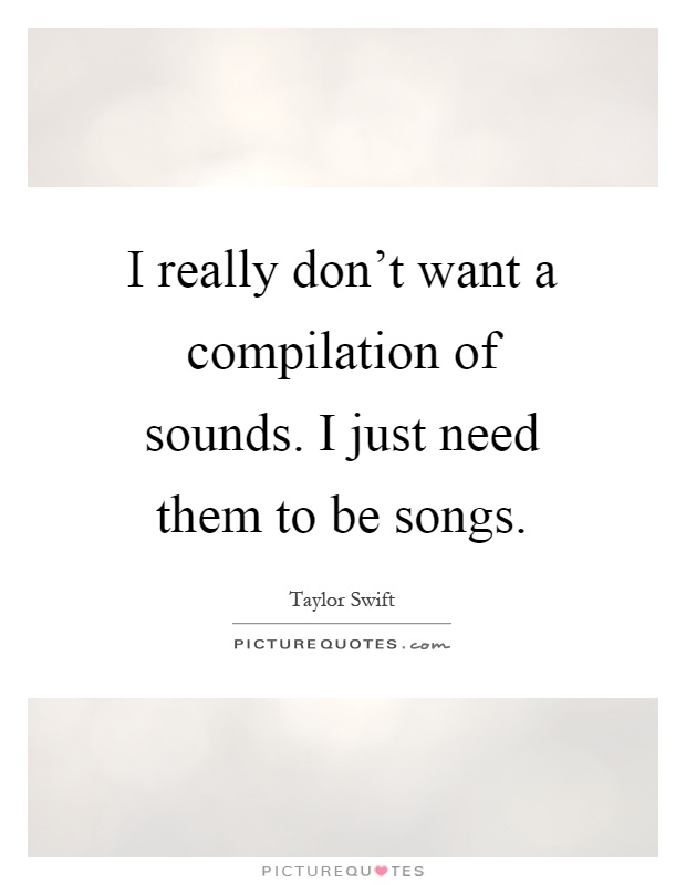 I really don't want a compilation of sounds. I just need them to be songs Picture Quote #1