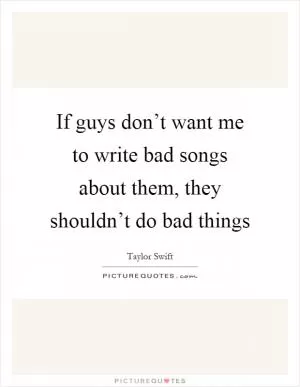 If guys don’t want me to write bad songs about them, they shouldn’t do bad things Picture Quote #1