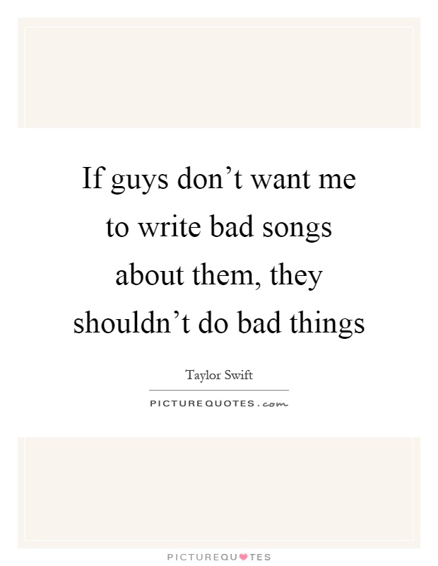If guys don't want me to write bad songs about them, they shouldn't do bad things Picture Quote #1