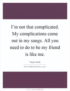 I’m not that complicated. My complications come out in my songs. All you need to do to be my friend is like me Picture Quote #1