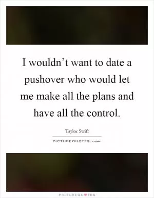 I wouldn’t want to date a pushover who would let me make all the plans and have all the control Picture Quote #1