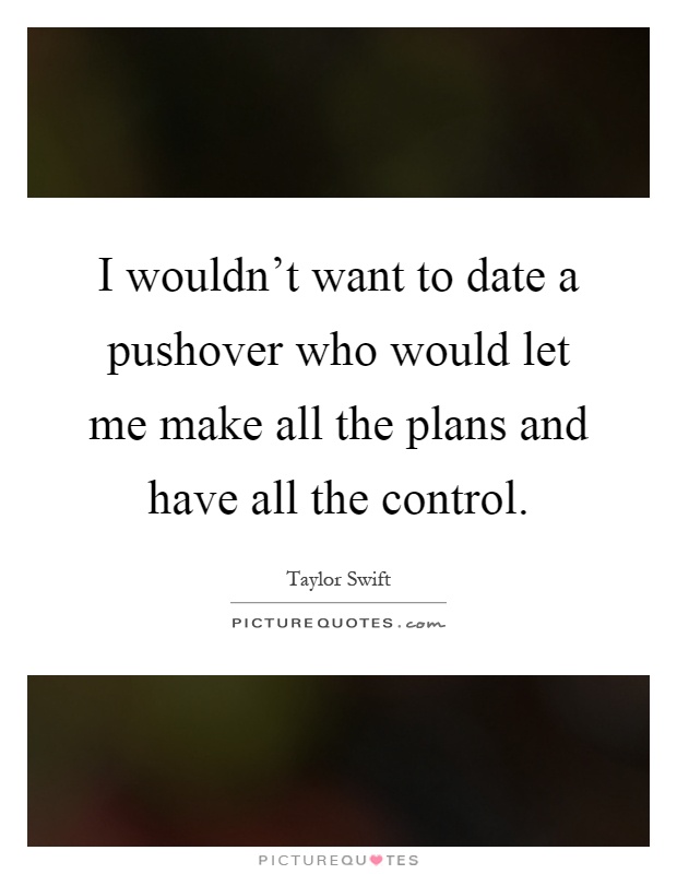 I wouldn't want to date a pushover who would let me make all the plans and have all the control Picture Quote #1