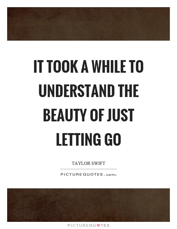 It took a while to understand the beauty of just letting go Picture Quote #1