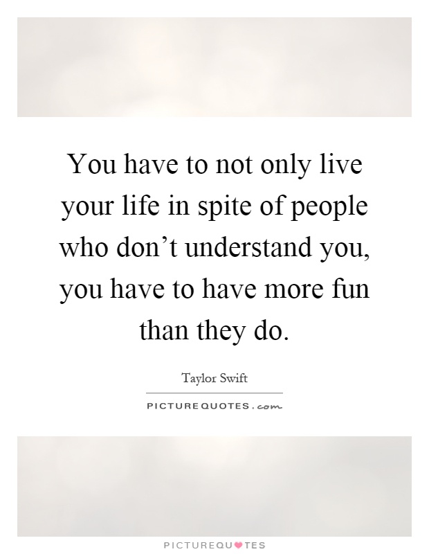 You have to not only live your life in spite of people who don't understand you, you have to have more fun than they do Picture Quote #1