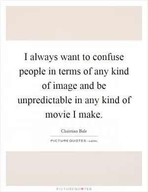 I always want to confuse people in terms of any kind of image and be unpredictable in any kind of movie I make Picture Quote #1