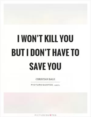 I won’t kill you but I don’t have to save you Picture Quote #1