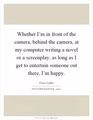 Whether I’m in front of the camera, behind the camera, at my computer writing a novel or a screenplay, as long as I get to entertain someone out there, I’m happy Picture Quote #1