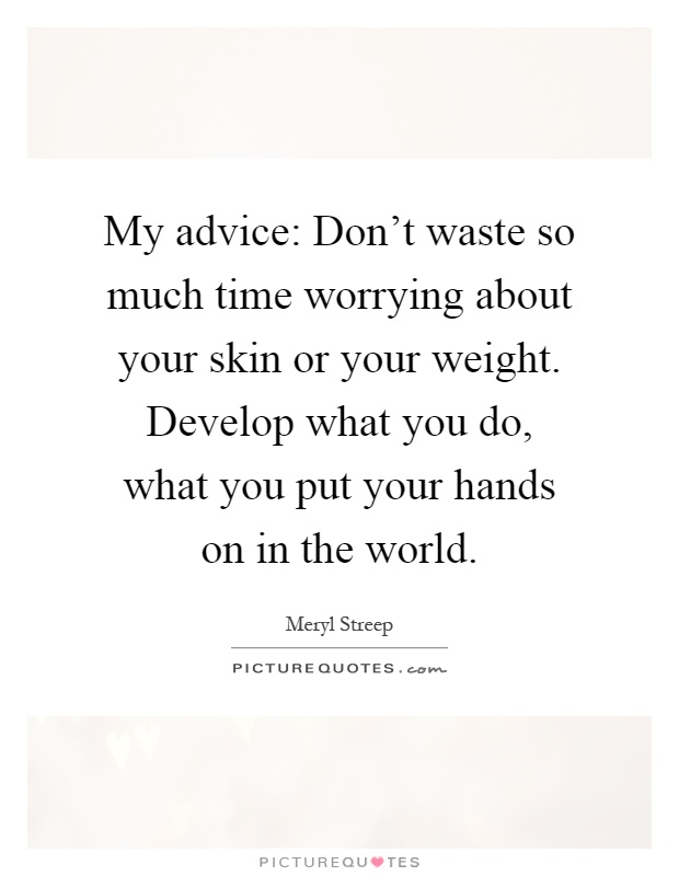 My advice: Don't waste so much time worrying about your skin or your weight. Develop what you do, what you put your hands on in the world Picture Quote #1