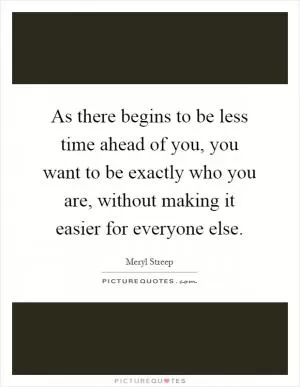 As there begins to be less time ahead of you, you want to be exactly who you are, without making it easier for everyone else Picture Quote #1