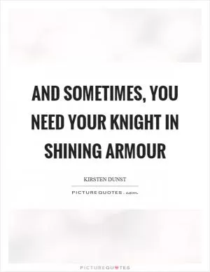 And sometimes, you need your knight in shining armour Picture Quote #1