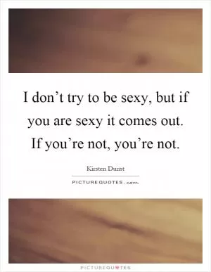 I don’t try to be sexy, but if you are sexy it comes out. If you’re not, you’re not Picture Quote #1