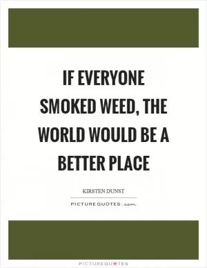 If everyone smoked weed, the world would be a better place Picture Quote #1