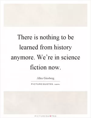 There is nothing to be learned from history anymore. We’re in science fiction now Picture Quote #1