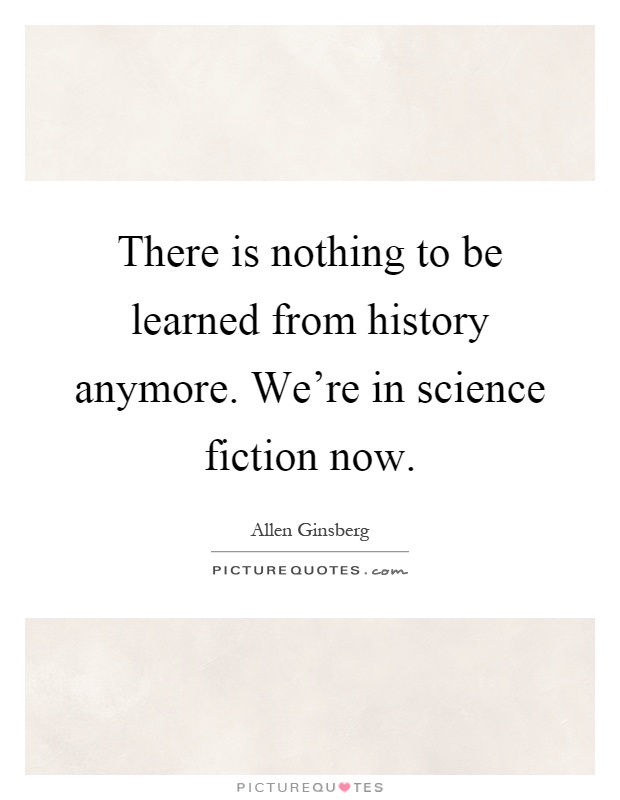 There is nothing to be learned from history anymore. We're in science fiction now Picture Quote #1