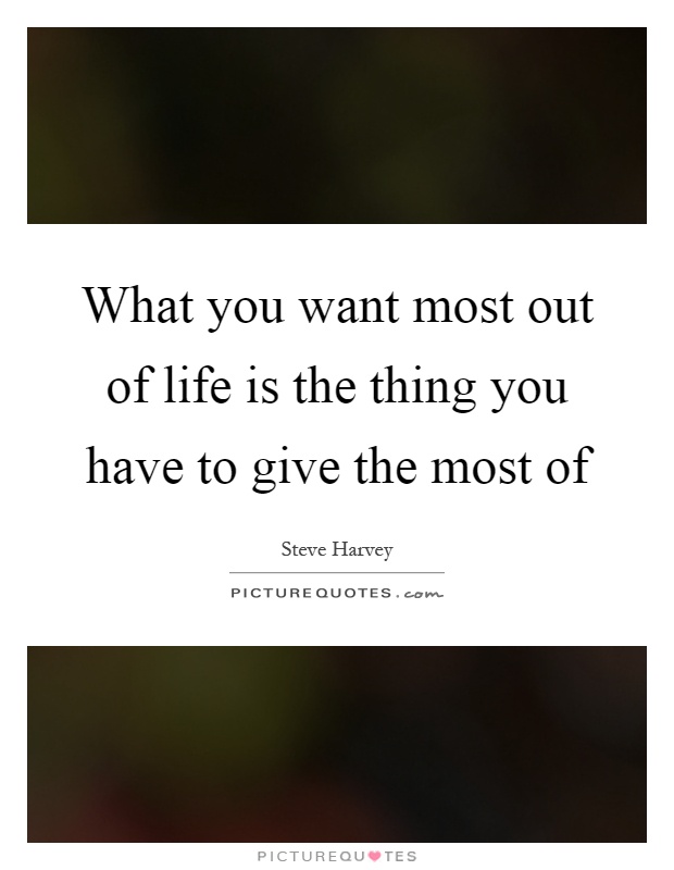 What you want most out of life is the thing you have to give the most of Picture Quote #1