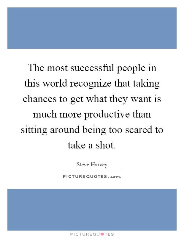 The most successful people in this world recognize that taking chances to get what they want is much more productive than sitting around being too scared to take a shot Picture Quote #1