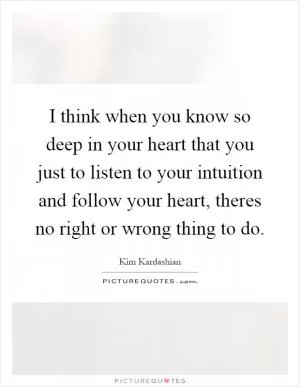 I think when you know so deep in your heart that you just to listen to your intuition and follow your heart, theres no right or wrong thing to do Picture Quote #1