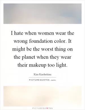 I hate when women wear the wrong foundation color. It might be the worst thing on the planet when they wear their makeup too light Picture Quote #1