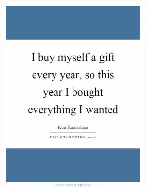 I buy myself a gift every year, so this year I bought everything I wanted Picture Quote #1