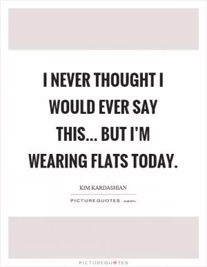 I never thought I would ever say this... but I’m wearing flats today Picture Quote #1