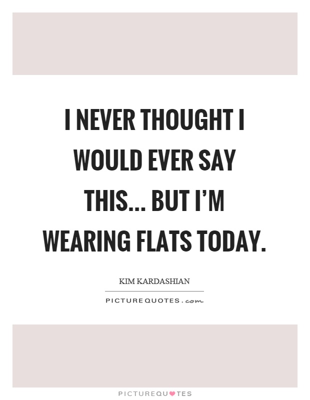 I never thought I would ever say this... but I'm wearing flats today Picture Quote #1