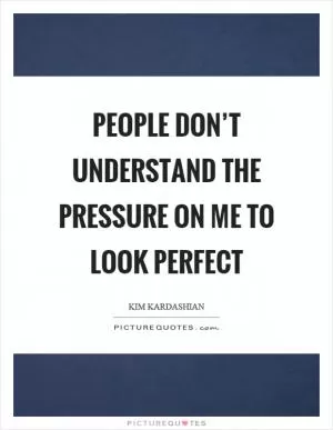 People don’t understand the pressure on me to look perfect Picture Quote #1