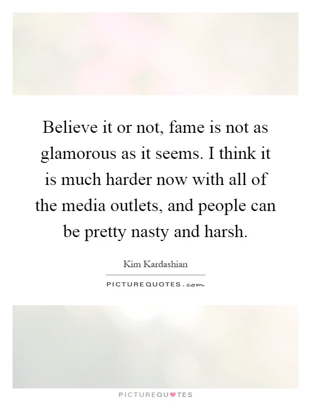 Believe it or not, fame is not as glamorous as it seems. I think it is much harder now with all of the media outlets, and people can be pretty nasty and harsh Picture Quote #1