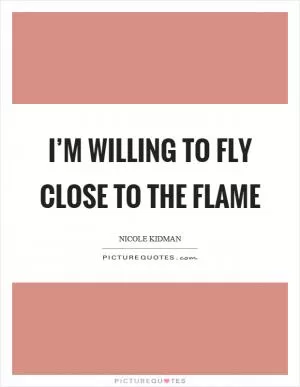 I’m willing to fly close to the flame Picture Quote #1