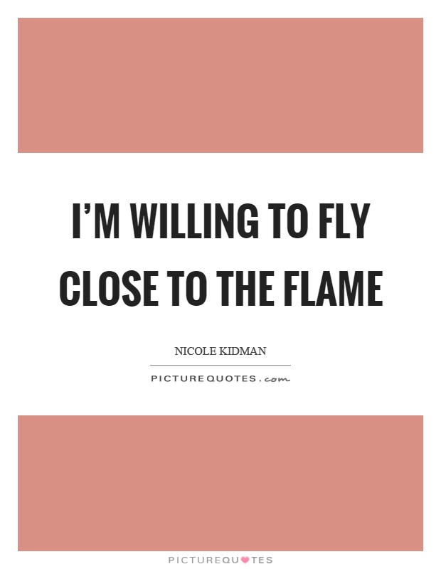 I'm willing to fly close to the flame Picture Quote #1
