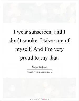 I wear sunscreen, and I don’t smoke. I take care of myself. And I’m very proud to say that Picture Quote #1