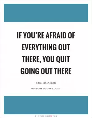 If you’re afraid of everything out there, you quit going out there Picture Quote #1