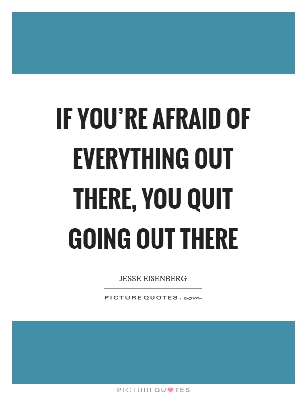 If you're afraid of everything out there, you quit going out there Picture Quote #1