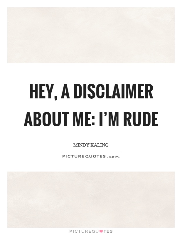 Hey, a disclaimer about me: I'm rude Picture Quote #1