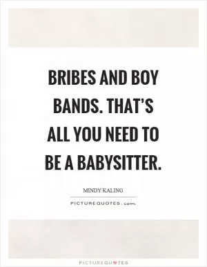 Bribes and boy bands. That’s all you need to be a babysitter Picture Quote #1